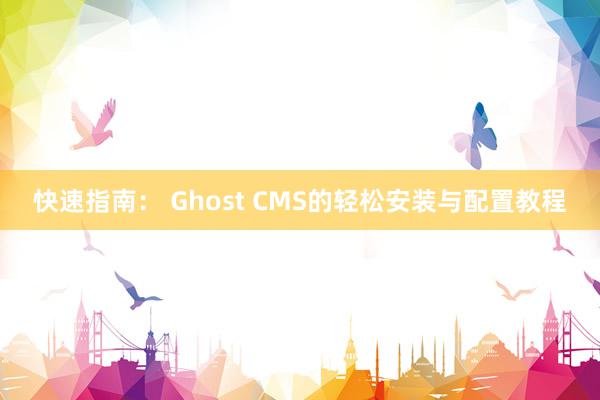 快速指南： Ghost CMS的轻松安装与配置教程