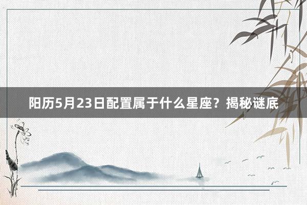 阳历5月23日配置属于什么星座？揭秘谜底